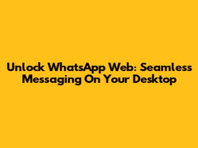 Unlock WhatsApp Web: Seamless Messaging On Your Desktop