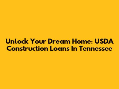Unlock Your Dream Home: USDA Construction Loans In Tennessee