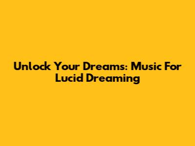 Unlock Your Dreams: Music For Lucid Dreaming