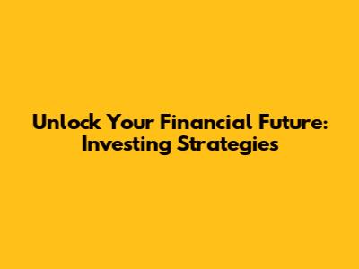 Unlock Your Financial Future: Investing Strategies