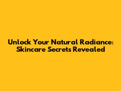 Unlock Your Natural Radiance: Skincare Secrets Revealed