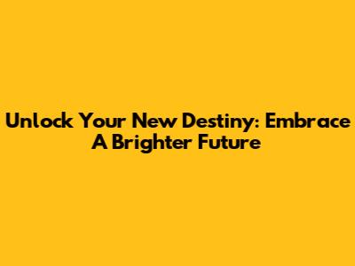 Unlock Your New Destiny: Embrace A Brighter Future