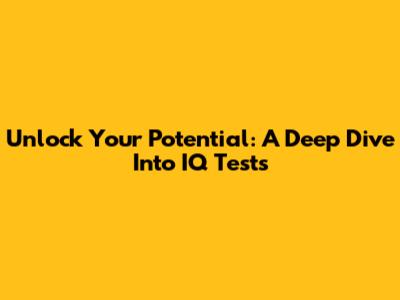 Unlock Your Potential: A Deep Dive Into IQ Tests