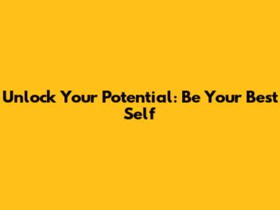 Unlock Your Potential: Be Your Best Self