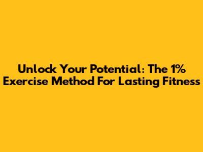 Unlock Your Potential: The 1% Exercise Method For Lasting Fitness