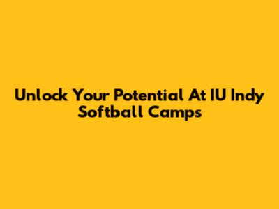 Unlock Your Potential At IU Indy Softball Camps