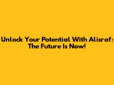 Unlock Your Potential With Alisraf: The Future Is Now!