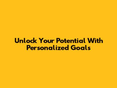 Unlock Your Potential With Personalized Goals