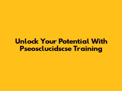 Unlock Your Potential With Pseosclucidscse Training
