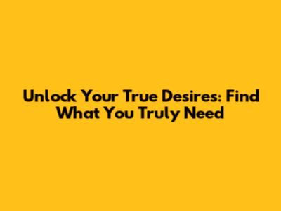 Unlock Your True Desires: Find What You Truly Need
