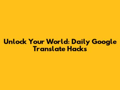 Unlock Your World: Daily Google Translate Hacks