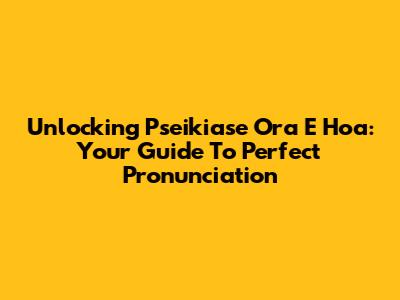 Unlocking 'Pseikiase Ora E Hoa': Your Guide To Perfect Pronunciation