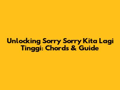 Unlocking 'Sorry Sorry Kita Lagi Tinggi': Chords & Guide