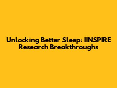 Unlocking Better Sleep: IINSPIRE Research Breakthroughs