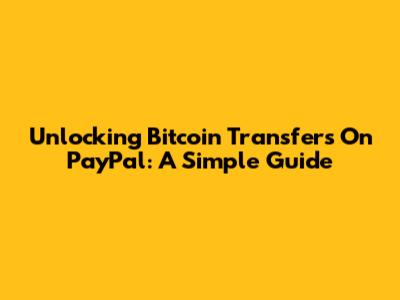 Unlocking Bitcoin Transfers On PayPal: A Simple Guide