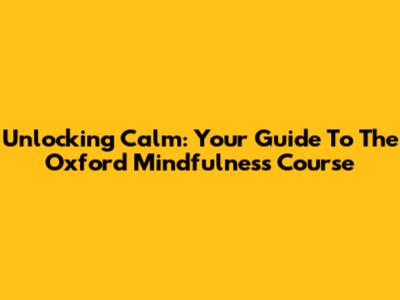 Unlocking Calm: Your Guide To The Oxford Mindfulness Course