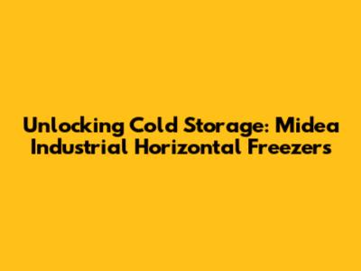 Unlocking Cold Storage: Midea Industrial Horizontal Freezers