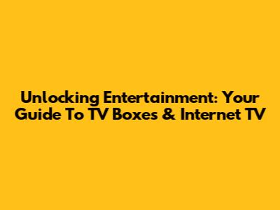 Unlocking Entertainment: Your Guide To TV Boxes & Internet TV