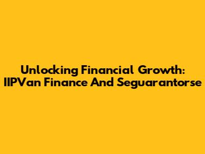 Unlocking Financial Growth: IIPVan Finance And Seguarantorse