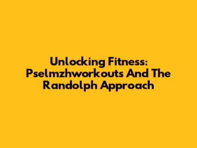 Unlocking Fitness: Pselmzhworkouts And The Randolph Approach