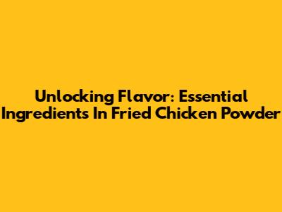 Unlocking Flavor: Essential Ingredients In Fried Chicken Powder