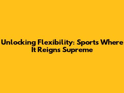 Unlocking Flexibility: Sports Where It Reigns Supreme