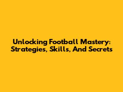Unlocking Football Mastery: Strategies, Skills, And Secrets