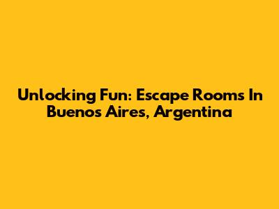 Unlocking Fun: Escape Rooms In Buenos Aires, Argentina