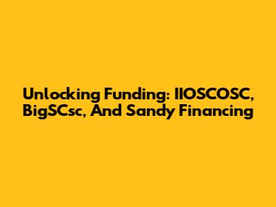 Unlocking Funding: IIOSCOSC, BigSCsc, And Sandy Financing