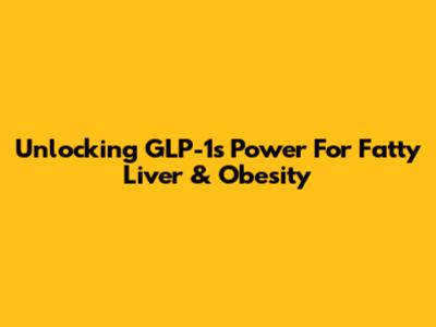 Unlocking GLP-1's Power For Fatty Liver & Obesity
