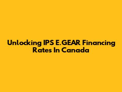 Unlocking IPS E.GEAR Financing Rates In Canada