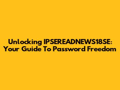 Unlocking IPSEREADNEWS18SE: Your Guide To Password Freedom