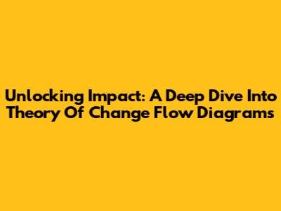 Unlocking Impact: A Deep Dive Into Theory Of Change Flow Diagrams