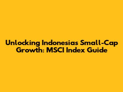 Unlocking Indonesia's Small-Cap Growth: MSCI Index Guide