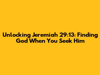 Unlocking Jeremiah 29:13: Finding God When You Seek Him