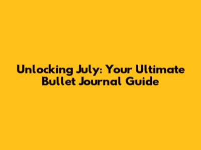Unlocking July: Your Ultimate Bullet Journal Guide