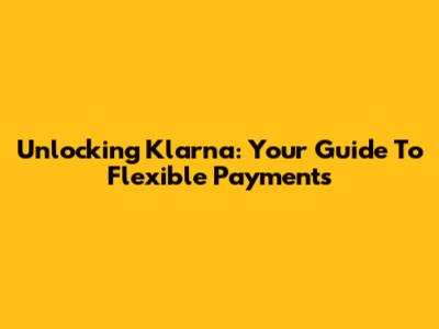 Unlocking Klarna: Your Guide To Flexible Payments