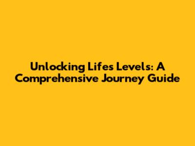 Unlocking Life's Levels: A Comprehensive Journey Guide