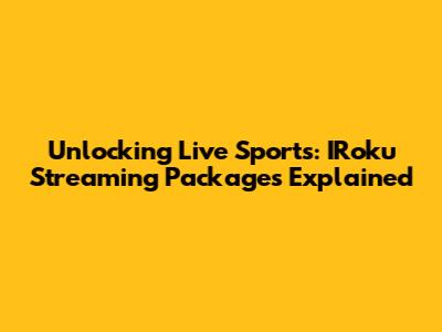 Unlocking Live Sports: IRoku Streaming Packages Explained