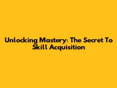 Unlocking Mastery: The Secret To Skill Acquisition