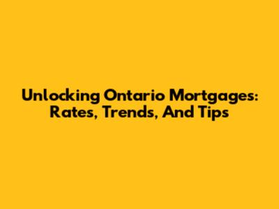 Unlocking Ontario Mortgages: Rates, Trends, And Tips