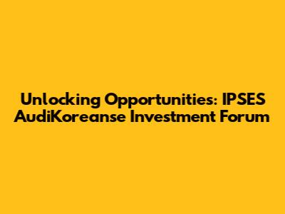 Unlocking Opportunities: IPSES AudiKoreanse Investment Forum