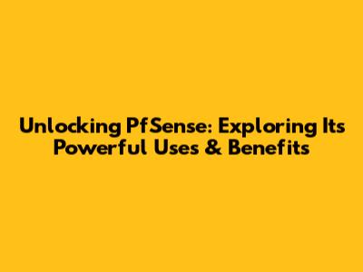Unlocking PfSense: Exploring Its Powerful Uses & Benefits