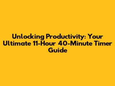 Unlocking Productivity: Your Ultimate 11-Hour 40-Minute Timer Guide