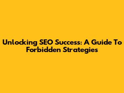 Unlocking SEO Success: A Guide To Forbidden Strategies
