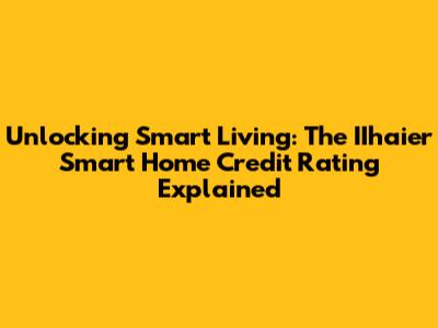 Unlocking Smart Living: The IIhaier Smart Home Credit Rating Explained