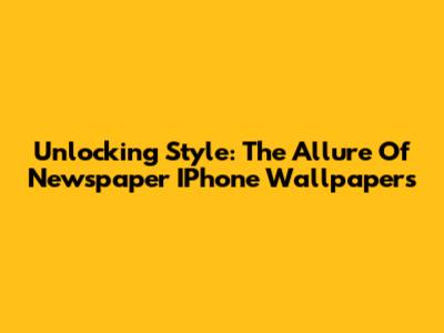 Unlocking Style: The Allure Of Newspaper IPhone Wallpapers