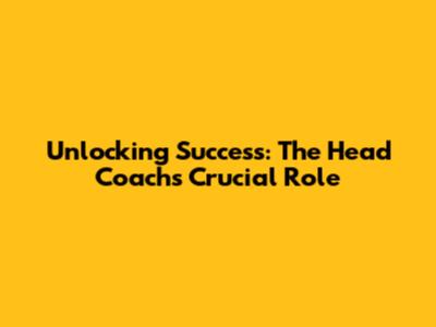 Unlocking Success: The Head Coach's Crucial Role