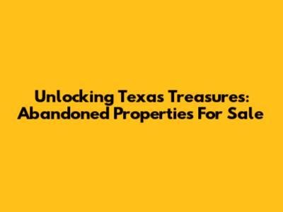 Unlocking Texas Treasures: Abandoned Properties For Sale