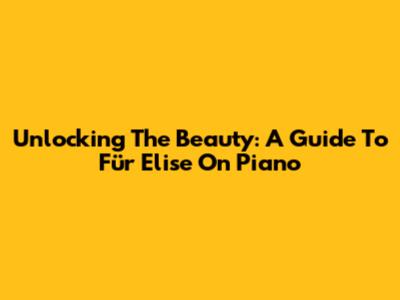 Unlocking The Beauty: A Guide To 'Für Elise' On Piano